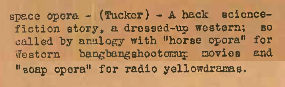 space opera (Tucker) - A hack science-fiction story, a dressed-up western; so called by analogy with “horse opera” for Western bangingshootemup movies and “soap opera” for radio yellowdramas.